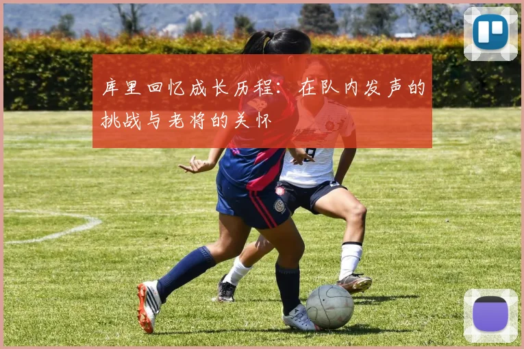库里回忆成长历程：在队内发声的挑战与老将的关怀