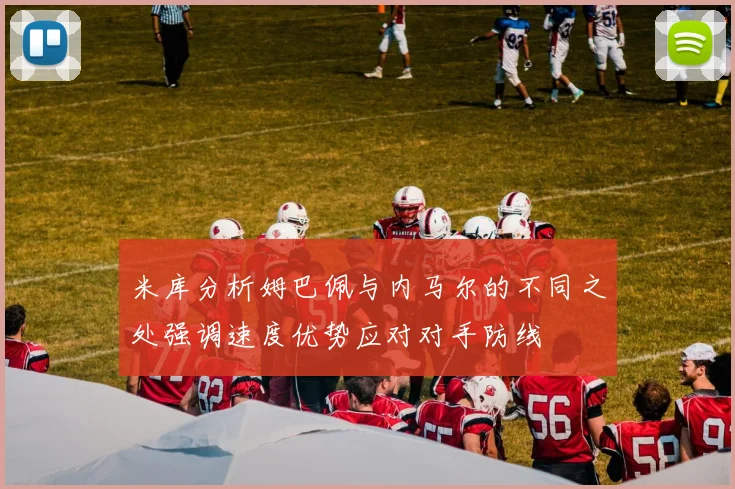 米库分析姆巴佩与内马尔的不同之处强调速度优势应对对手防线