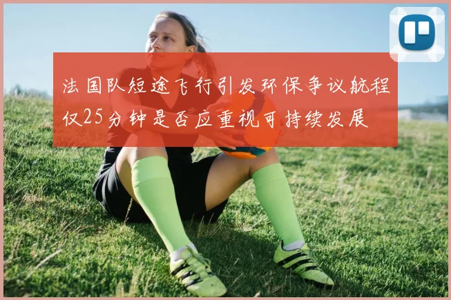 法国队短途飞行引发环保争议航程仅25分钟是否应重视可持续发展