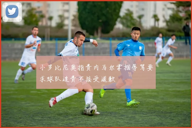 小罗比尼奥指责内马尔掌掴辱骂要求球队追责不接受道歉