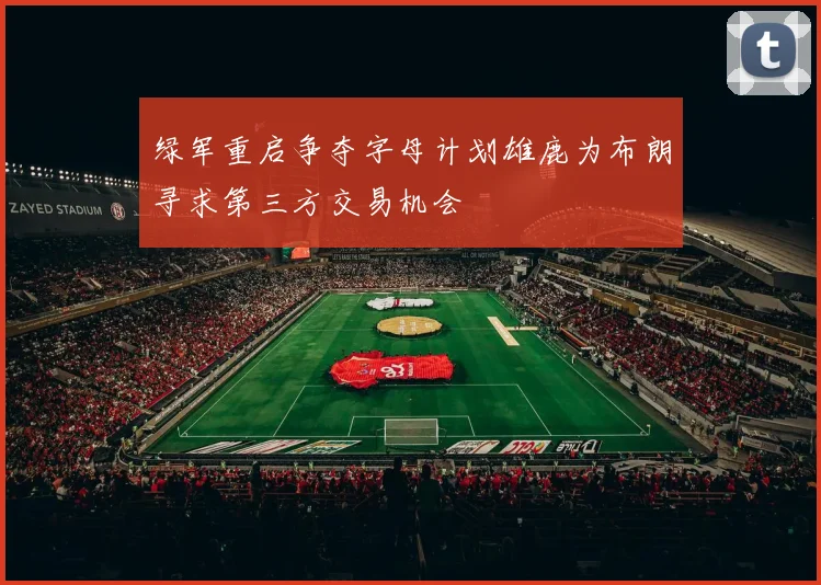 绿军重启争夺字母计划雄鹿为布朗寻求第三方交易机会