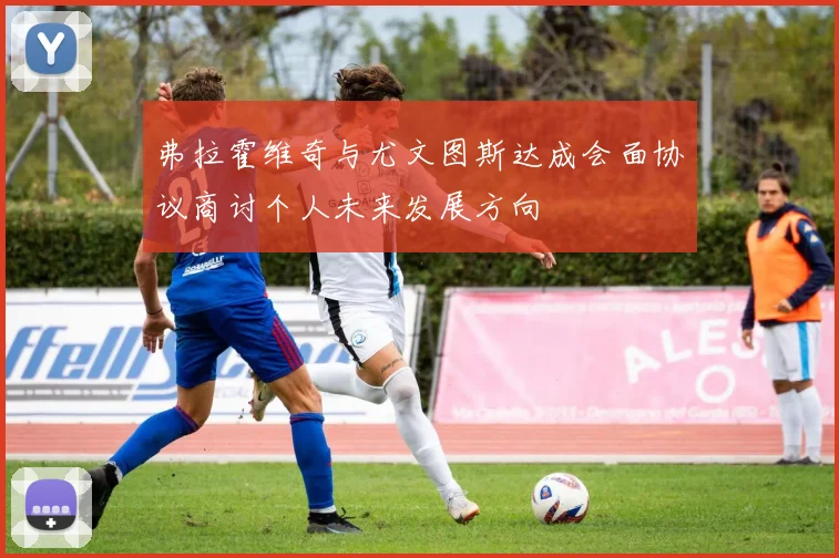 弗拉霍维奇与尤文图斯达成会面协议商讨个人未来发展方向