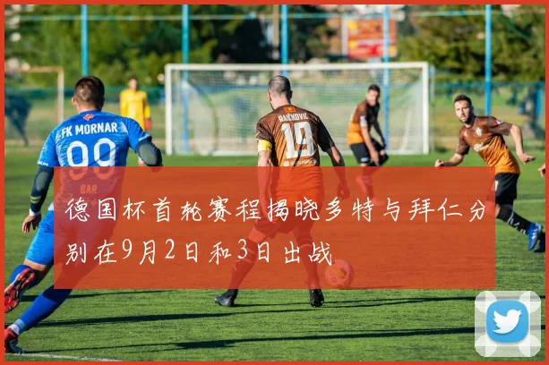 德国杯首轮赛程揭晓多特与拜仁分别在9月2日和3日出战