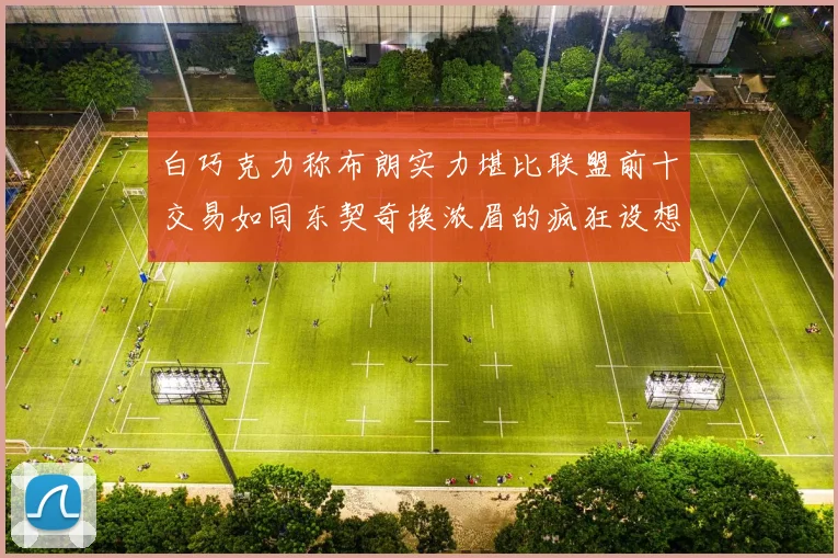 白巧克力称布朗实力堪比联盟前十交易如同东契奇换浓眉的疯狂设想