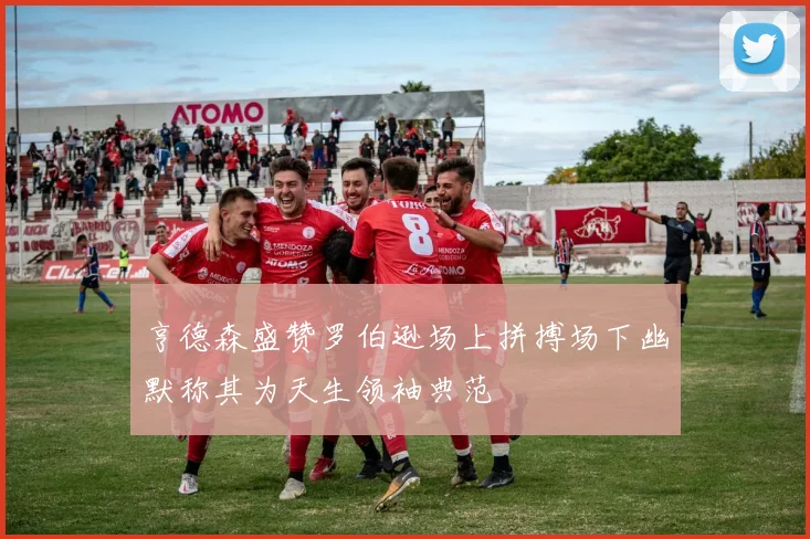 亨德森盛赞罗伯逊场上拼搏场下幽默称其为天生领袖典范