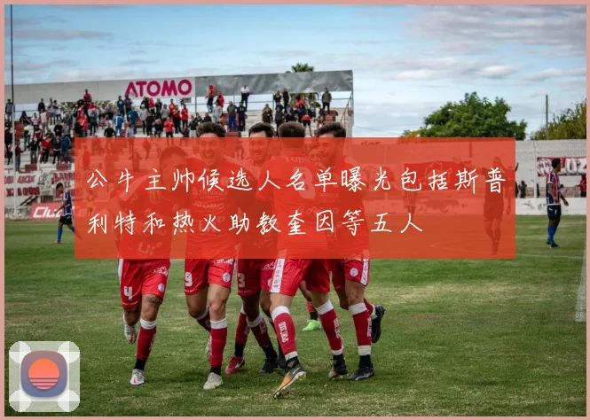 公牛主帅候选人名单曝光包括斯普利特和热火助教奎因等五人