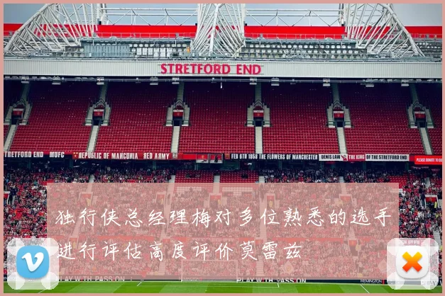 独行侠总经理梅对多位熟悉的选手进行评估高度评价莫雷兹