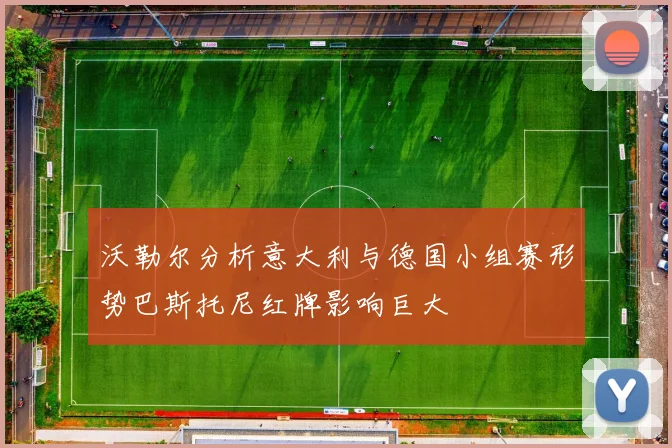 沃勒尔分析意大利与德国小组赛形势巴斯托尼红牌影响巨大