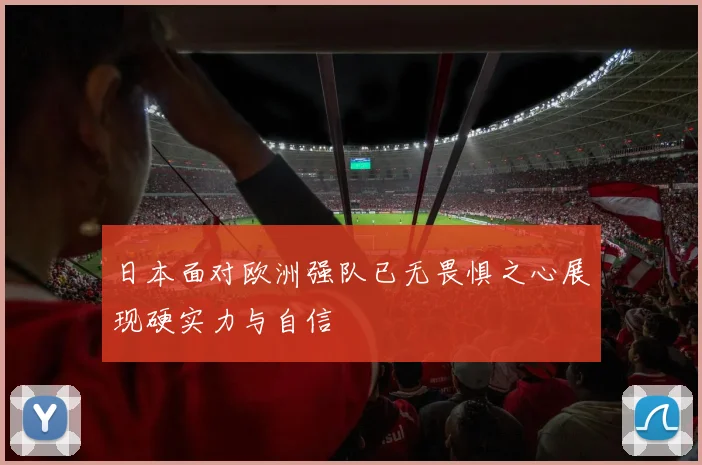 日本面对欧洲强队已无畏惧之心展现硬实力与自信