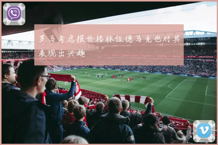罗马考虑报价格林伍德马竞也对其表现出兴趣