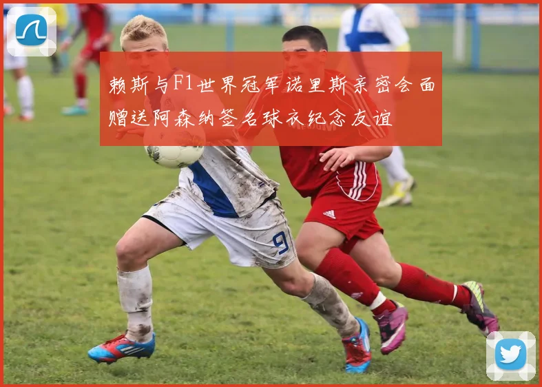 赖斯与F1世界冠军诺里斯亲密会面赠送阿森纳签名球衣纪念友谊