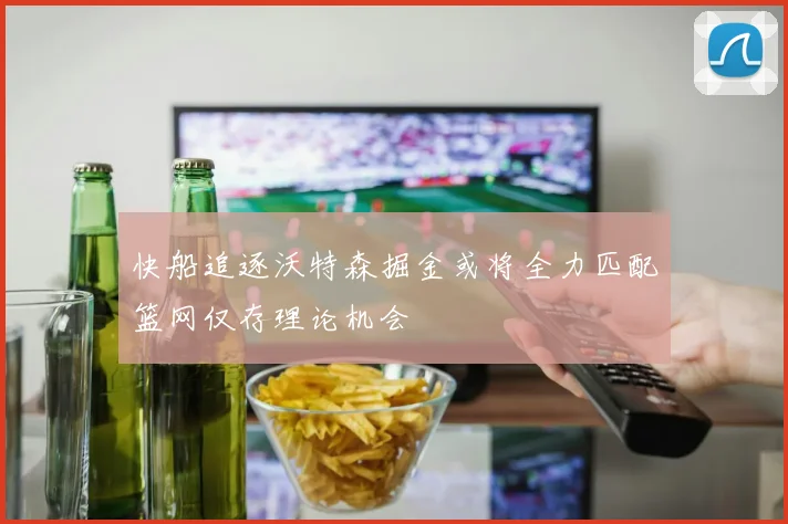 快船追逐沃特森掘金或将全力匹配篮网仅存理论机会