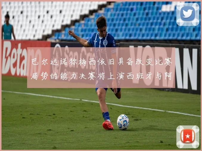 巴尔达诺称梅西依旧具备改变比赛局势的能力决赛将上演西班牙与阿根廷的对决