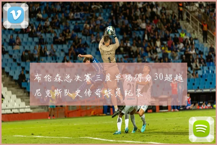 布伦森总决赛三度单场得分30超越尼克斯队史传奇球员纪录