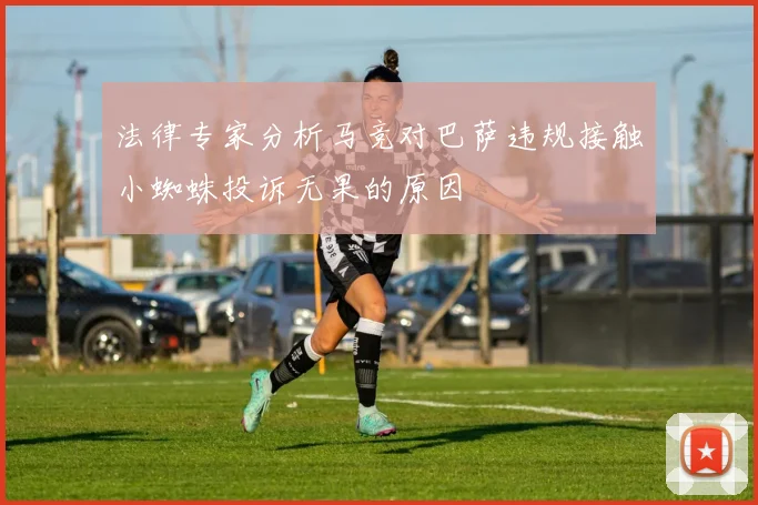 法律专家分析马竞对巴萨违规接触小蜘蛛投诉无果的原因
