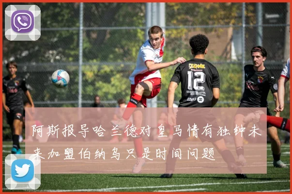 阿斯报导哈兰德对皇马情有独钟未来加盟伯纳乌只是时间问题