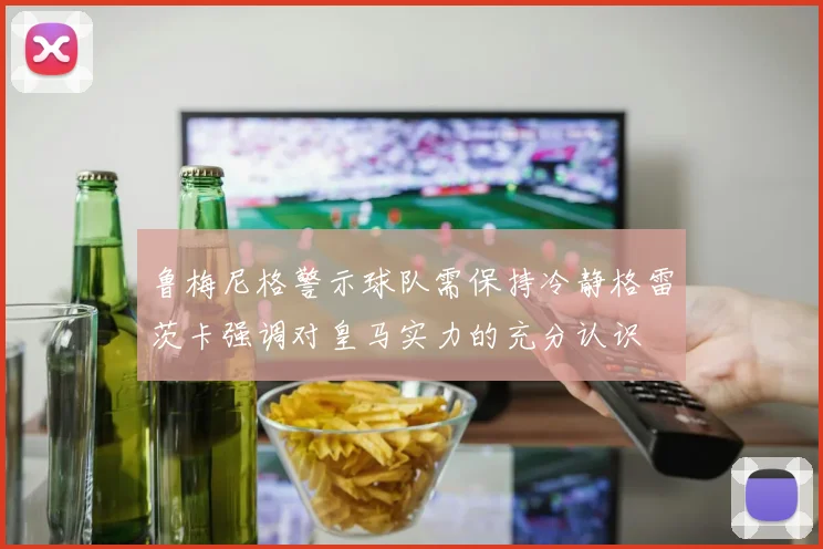 鲁梅尼格警示球队需保持冷静格雷茨卡强调对皇马实力的充分认识