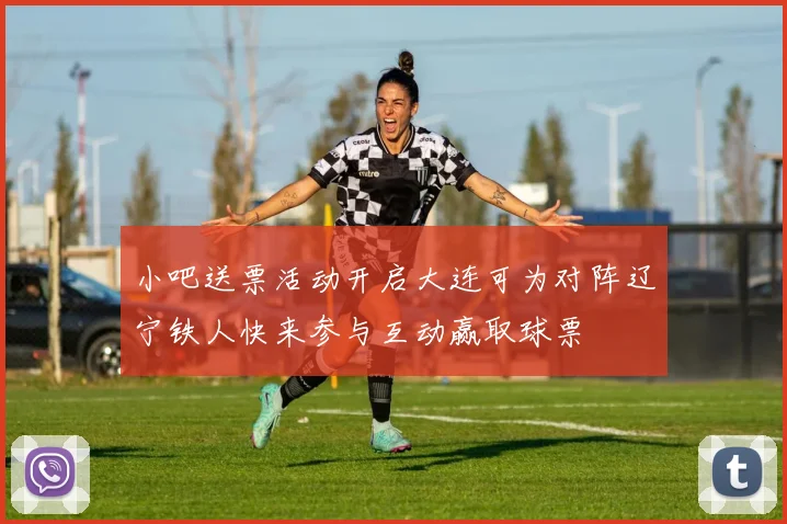 小吧送票活动开启大连可为对阵辽宁铁人快来参与互动赢取球票