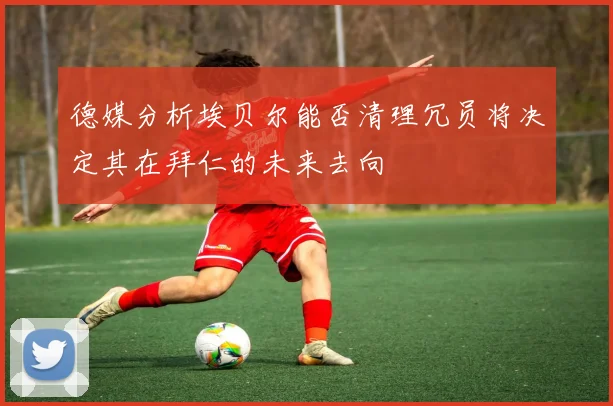 德媒分析埃贝尔能否清理冗员将决定其在拜仁的未来去向
