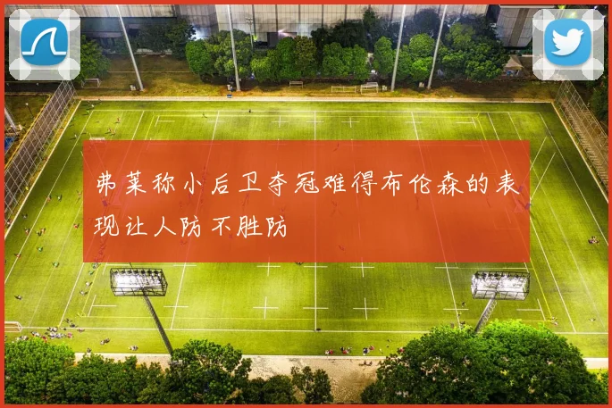 弗莱称小后卫夺冠难得布伦森的表现让人防不胜防